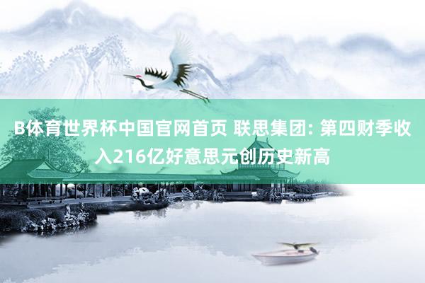 B体育世界杯中国官网首页 联思集团: 第四财季收入216亿好意思元创历史新高