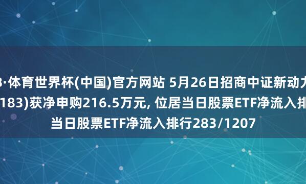 B·体育世界杯(中国)官方网站 5月26日招商中证新动力汽车ETF(159183)获净申购216.5万元， 位居当日股票ETF净流入排行283/1207