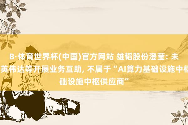 B·体育世界杯(中国)官方网站 雄韬股份澄莹: 未与华为、英伟达等开展业务互助， 不属于“AI算力基础设施中枢供应商”