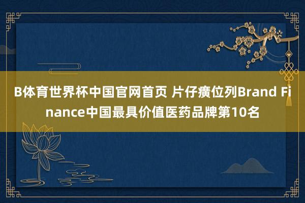 B体育世界杯中国官网首页 片仔癀位列Brand Finance中国最具价值医药品牌第10名