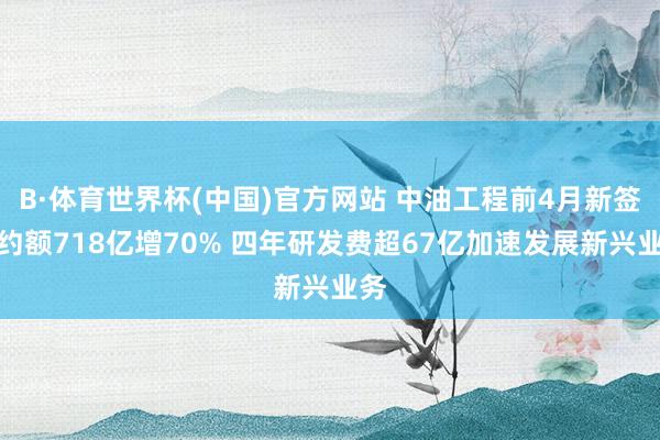 B·体育世界杯(中国)官方网站 中油工程前4月新签公约额718亿增70% 四年研发费超67亿加速发展新兴业务