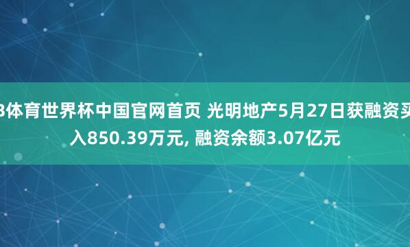 B体育世界杯中国官网首页 光明地产5月27日获融资买入850.39万元， 融资余额3.07亿元