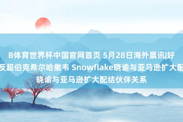 B体育世界杯中国官网首页 5月28日海外晨讯|好意思光市值反超伯克希尔哈撒韦 Snowflake晓谕与亚马逊扩大配结伙伴关系