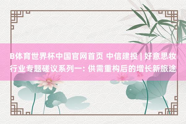 B体育世界杯中国官网首页 中信建投 | 好意思妆行业专题磋议系列一: 供需重构后的增长新旅途