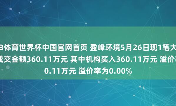 B体育世界杯中国官网首页 盈峰环境5月26日现1笔大批往复 总成交金额360.11万元 其中机构买入360.11万元 溢价率为0.00%