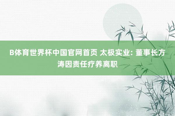 B体育世界杯中国官网首页 太极实业: 董事长方涛因责任疗养离职