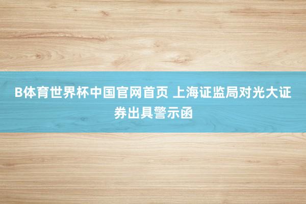 B体育世界杯中国官网首页 上海证监局对光大证券出具警示函