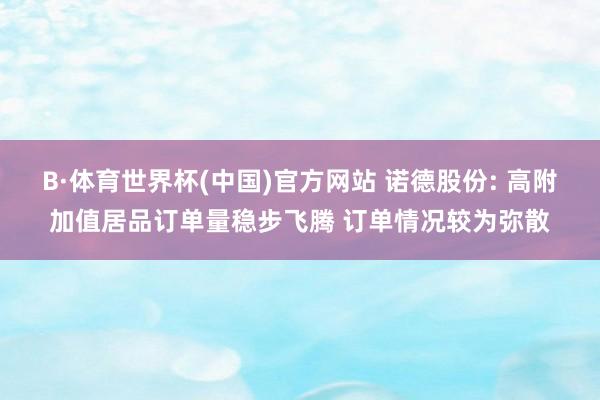 B·体育世界杯(中国)官方网站 诺德股份: 高附加值居品订单量稳步飞腾 订单情况较为弥散