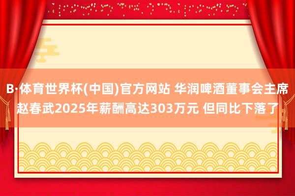 B·体育世界杯(中国)官方网站 华润啤酒董事会主席赵春武2025年薪酬高达303万元 但同比下落了