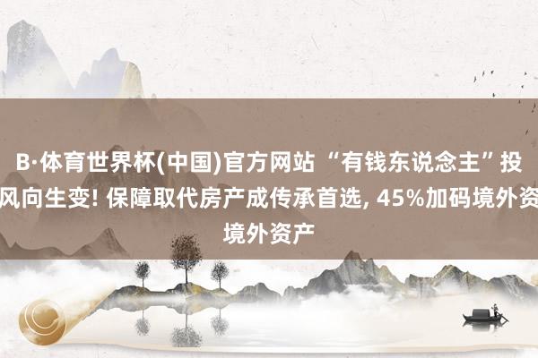 B·体育世界杯(中国)官方网站 “有钱东说念主”投资风向生变! 保障取代房产成传承首选， 45%加码境外资产