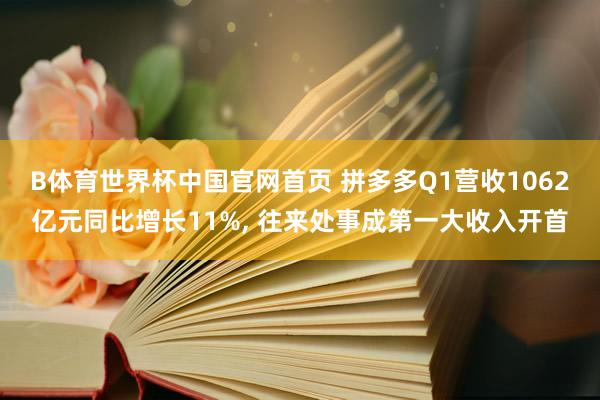B体育世界杯中国官网首页 拼多多Q1营收1062亿元同比增长11%， 往来处事成第一大收入开首