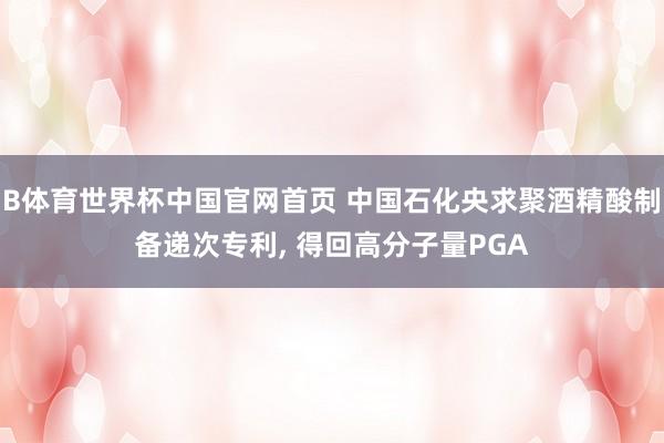 B体育世界杯中国官网首页 中国石化央求聚酒精酸制备递次专利， 得回高分子量PGA