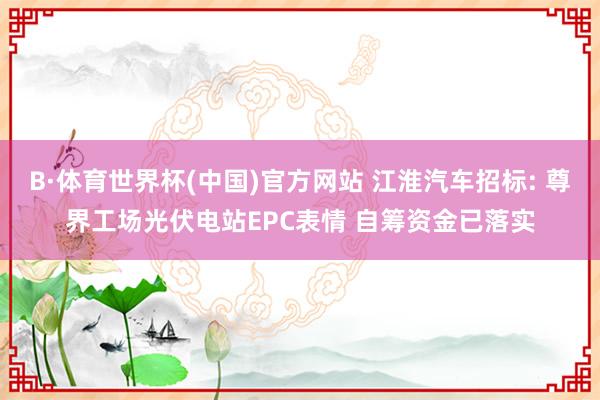 B·体育世界杯(中国)官方网站 江淮汽车招标: 尊界工场光伏电站EPC表情 自筹资金已落实
