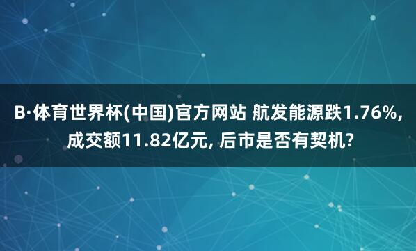 B·体育世界杯(中国)官方网站 航发能源跌1.76%， 成交额11.82亿元， 后市是否有契机?