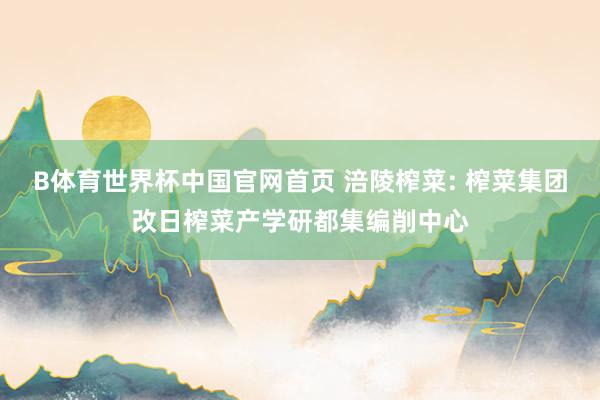 B体育世界杯中国官网首页 涪陵榨菜: 榨菜集团改日榨菜产学研都集编削中心
