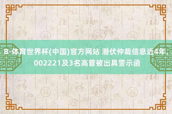 B·体育世界杯(中国)官方网站 潜伏仲裁信息近4年， 002221及3名高管被出具警示函