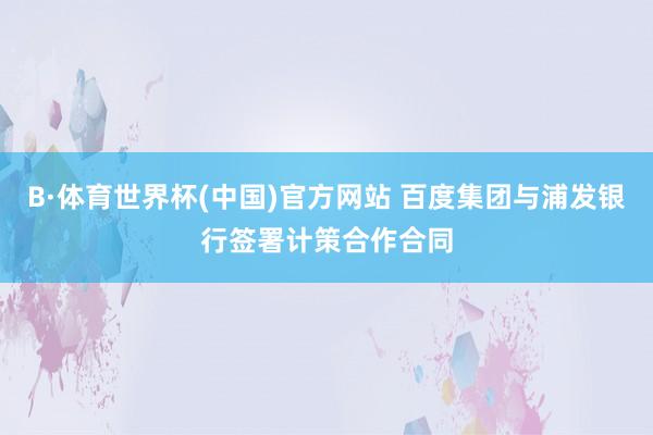 B·体育世界杯(中国)官方网站 百度集团与浦发银行签署计策合作合同