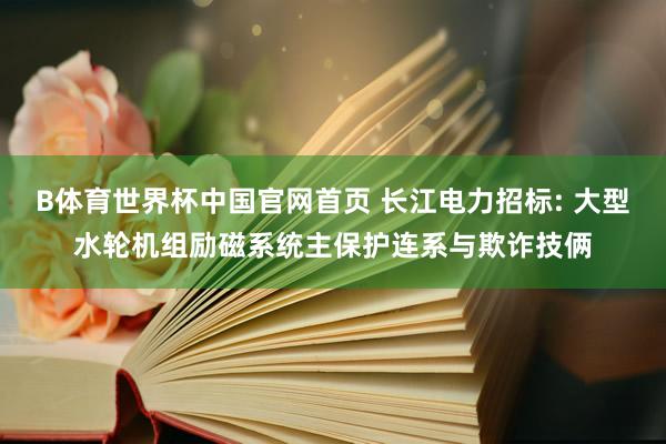B体育世界杯中国官网首页 长江电力招标: 大型水轮机组励磁系统主保护连系与欺诈技俩