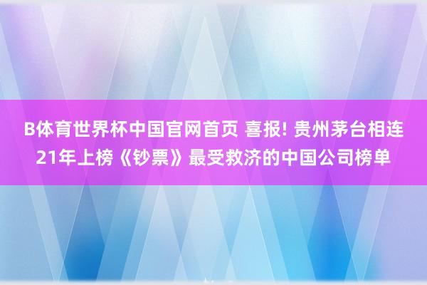 B体育世界杯中国官网首页 喜报! 贵州茅台相连21年上榜《钞票》最受救济的中国公司榜单