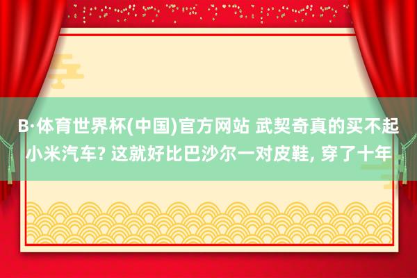 B·体育世界杯(中国)官方网站 武契奇真的买不起小米汽车? 这就好比巴沙尔一对皮鞋， 穿了十年