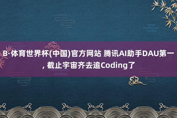 B·体育世界杯(中国)官方网站 腾讯AI助手DAU第一， 截止宇宙齐去追Coding了