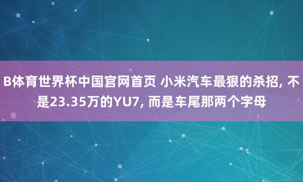 B体育世界杯中国官网首页 小米汽车最狠的杀招， 不是23.35万的YU7， 而是车尾那两个字母