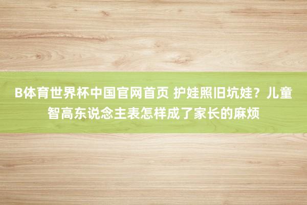 B体育世界杯中国官网首页 护娃照旧坑娃？儿童智高东说念主表怎样成了家长的麻烦