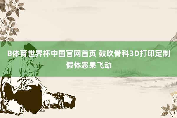 B体育世界杯中国官网首页 鼓吹骨科3D打印定制假体恶果飞动