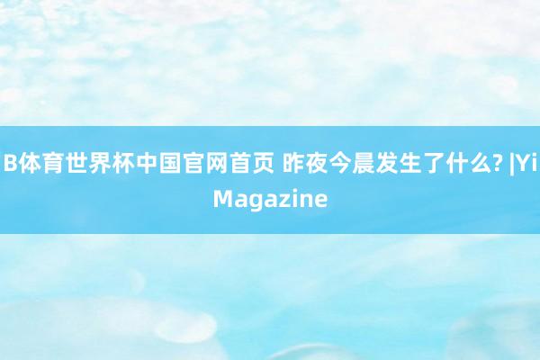 B体育世界杯中国官网首页 昨夜今晨发生了什么? |YiMagazine