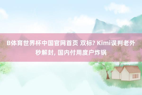 B体育世界杯中国官网首页 双标? Kimi误判老外秒解封， 国内付用度户炸锅