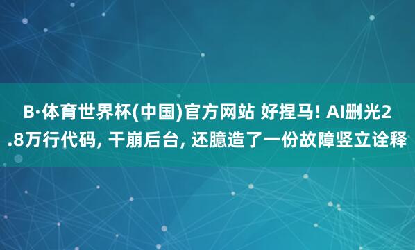 B·体育世界杯(中国)官方网站 好捏马! AI删光2.8万行代码， 干崩后台， 还臆造了一份故障竖立诠释