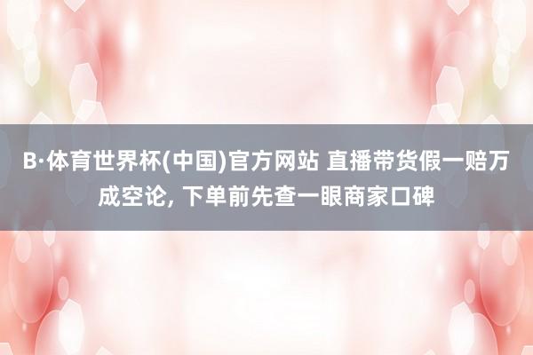 B·体育世界杯(中国)官方网站 直播带货假一赔万成空论， 下单前先查一眼商家口碑