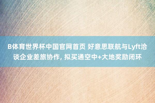 B体育世界杯中国官网首页 好意思联航与Lyft洽谈企业差旅协作， 拟买通空中+大地奖励闭环