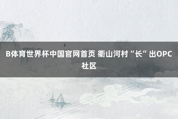 B体育世界杯中国官网首页 衢山河村“长”出OPC社区
