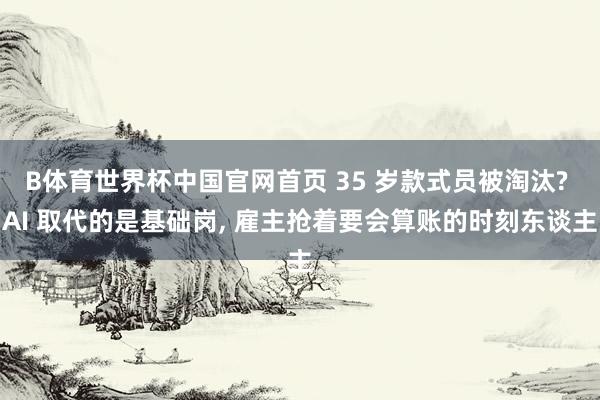 B体育世界杯中国官网首页 35 岁款式员被淘汰? AI 取代的是基础岗， 雇主抢着要会算账的时刻东谈主