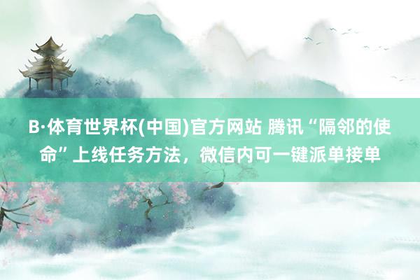 B·体育世界杯(中国)官方网站 腾讯“隔邻的使命”上线任务方法，微信内可一键派单接单
