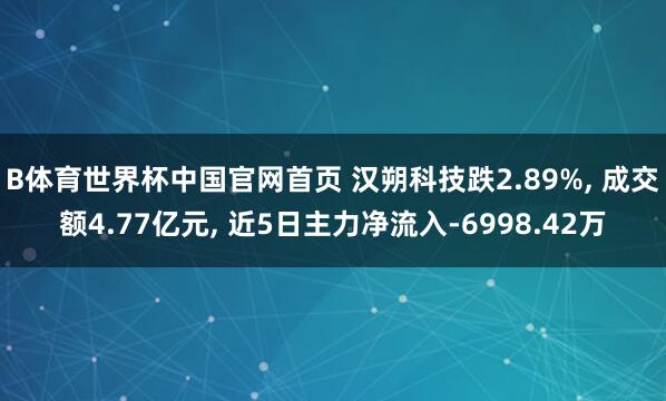 B体育世界杯中国官网首页 汉朔科技跌2.89%， 成交额4.77亿元， 近5日主力净流入-6998.42万