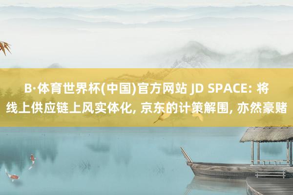 B·体育世界杯(中国)官方网站 JD SPACE: 将线上供应链上风实体化， 京东的计策解围， 亦然豪赌