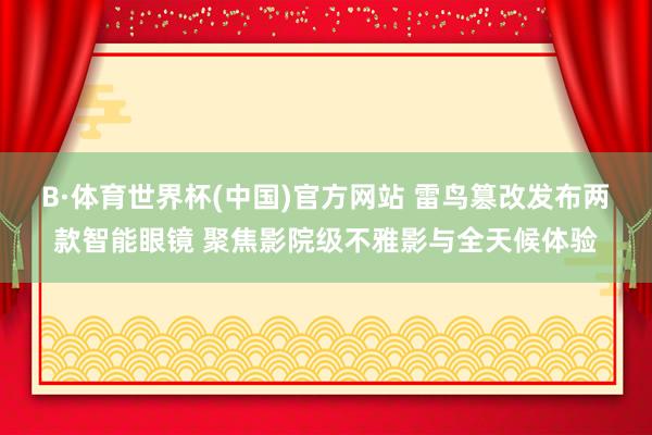 B·体育世界杯(中国)官方网站 雷鸟篡改发布两款智能眼镜 聚焦影院级不雅影与全天候体验