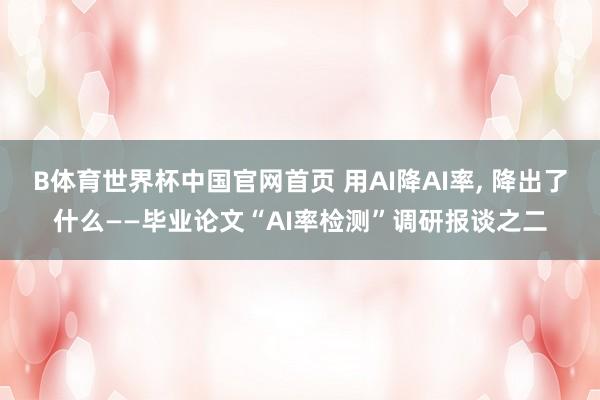 B体育世界杯中国官网首页 用AI降AI率, 降出了什么——毕业论文“AI率检测”调研报谈之二