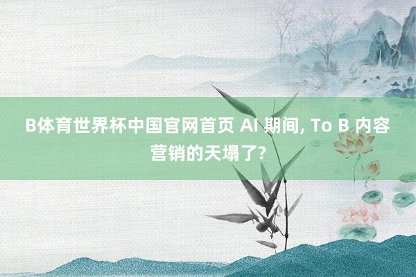 B体育世界杯中国官网首页 AI 期间， To B 内容营销的天塌了?