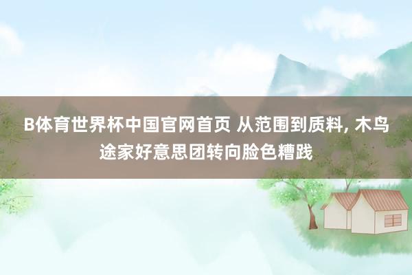 B体育世界杯中国官网首页 从范围到质料, 木鸟途家好意思团转向脸色糟践
