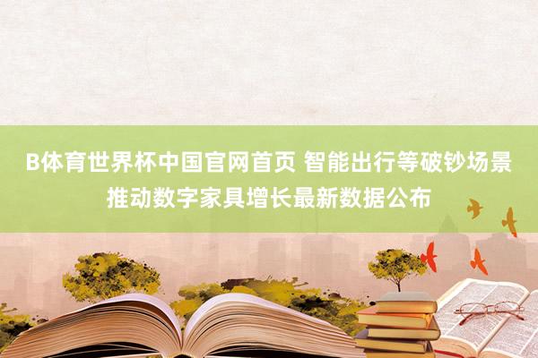 B体育世界杯中国官网首页 智能出行等破钞场景推动数字家具增长最新数据公布
