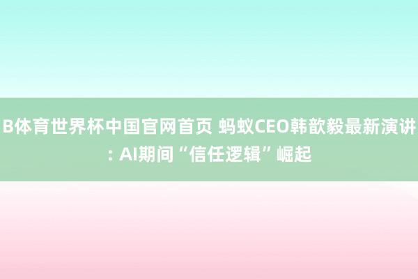 B体育世界杯中国官网首页 蚂蚁CEO韩歆毅最新演讲: AI期间“信任逻辑”崛起