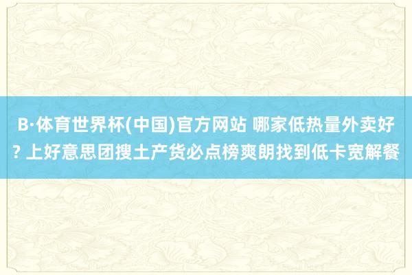 B·体育世界杯(中国)官方网站 哪家低热量外卖好? 上好意思团搜土产货必点榜爽朗找到低卡宽解餐