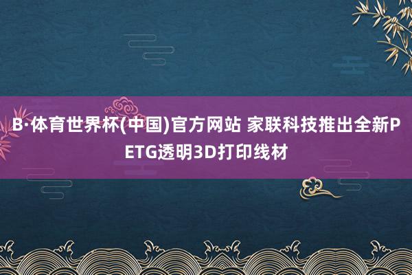 B·体育世界杯(中国)官方网站 家联科技推出全新PETG透明3D打印线材