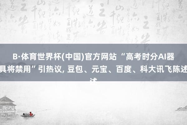 B·体育世界杯(中国)官方网站 “高考时分AI器具将禁用”引热议, 豆包、元宝、百度、科大讯飞陈述