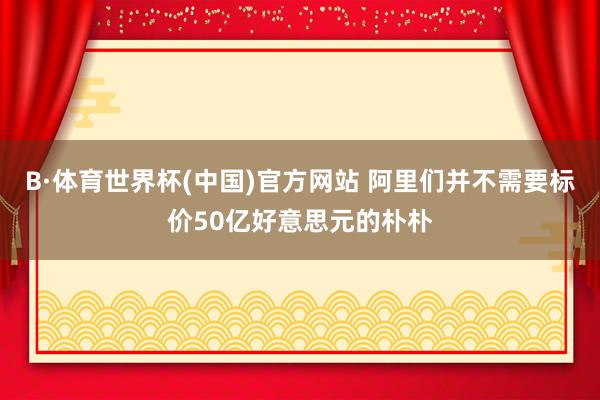 B·体育世界杯(中国)官方网站 阿里们并不需要标价50亿好意思元的朴朴