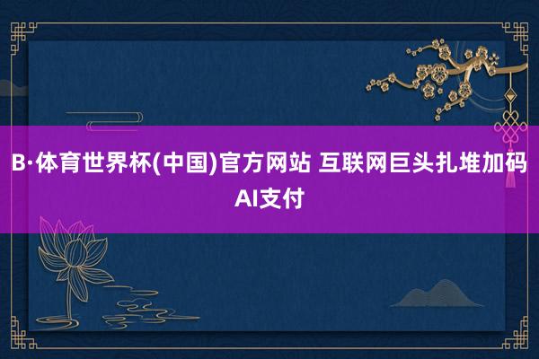B·体育世界杯(中国)官方网站 互联网巨头扎堆加码AI支付