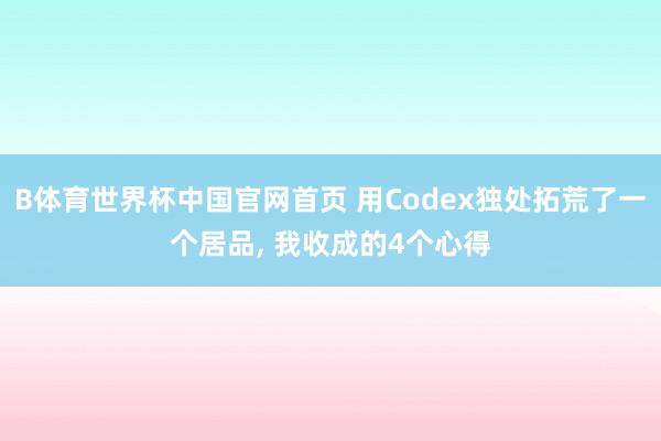 B体育世界杯中国官网首页 用Codex独处拓荒了一个居品， 我收成的4个心得